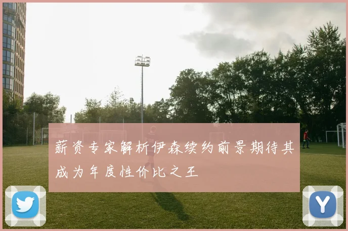 薪资专家解析伊森续约前景期待其成为年度性价比之王