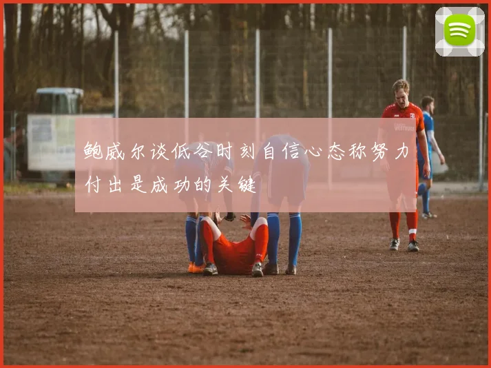 鲍威尔谈低谷时刻自信心态称努力付出是成功的关键