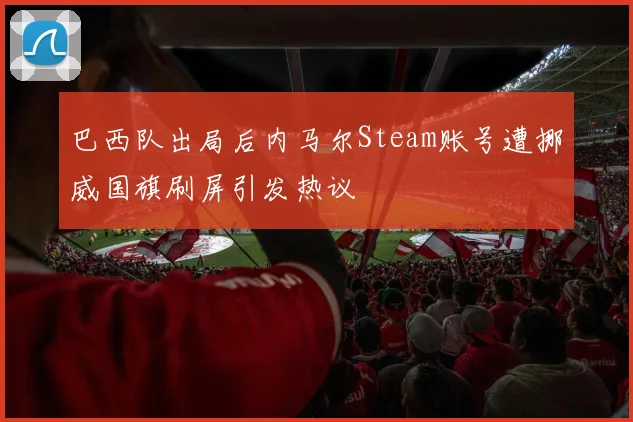巴西队出局后内马尔Steam账号遭挪威国旗刷屏引发热议