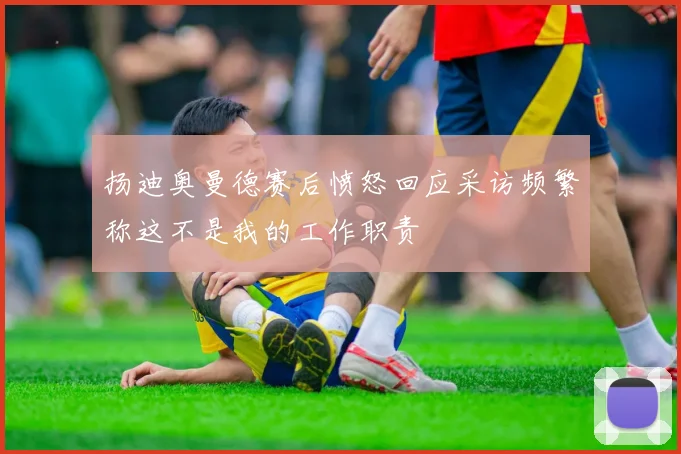 扬迪奥曼德赛后愤怒回应采访频繁称这不是我的工作职责