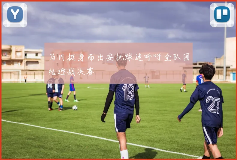 马内挺身而出安抚球迷呼吁全队团结迎战决赛