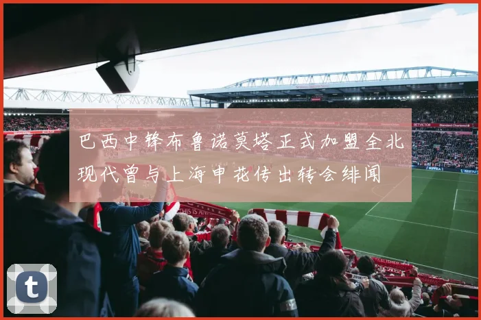 巴西中锋布鲁诺莫塔正式加盟全北现代曾与上海申花传出转会绯闻