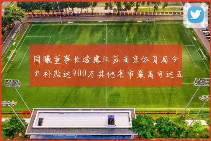 同曦董事长透露江苏南京体育局今年补贴达900万其他省市最高可达五千万