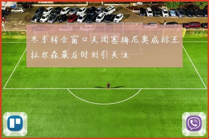 冬季转会窗口关闭塞梅尼奥成标王拉尔森最后时刻引关注