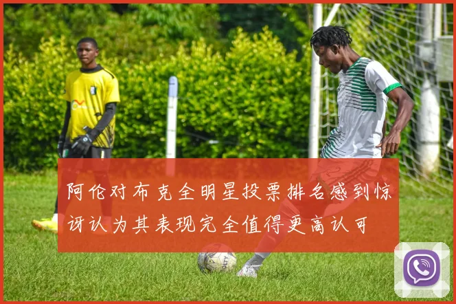 阿伦对布克全明星投票排名感到惊讶认为其表现完全值得更高认可
