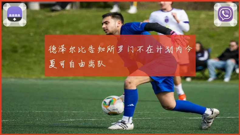 德泽尔比告知所罗门不在计划内今夏可自由离队