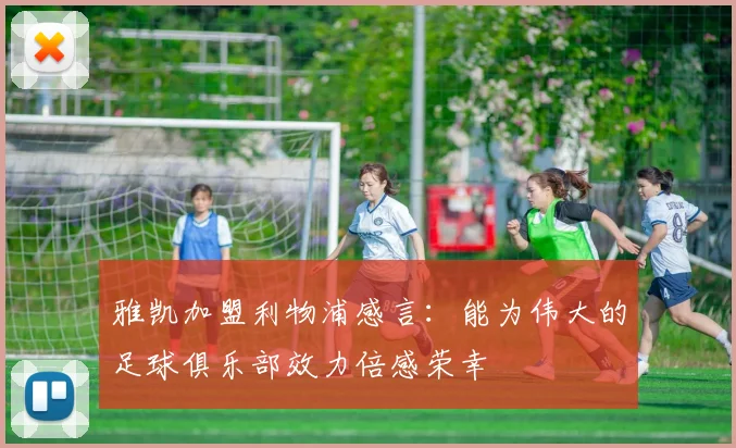 雅凯加盟利物浦感言：能为伟大的足球俱乐部效力倍感荣幸