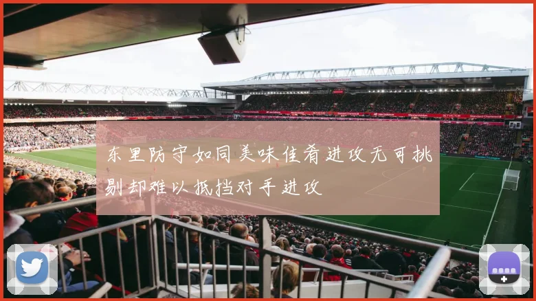 东里防守如同美味佳肴进攻无可挑剔却难以抵挡对手进攻