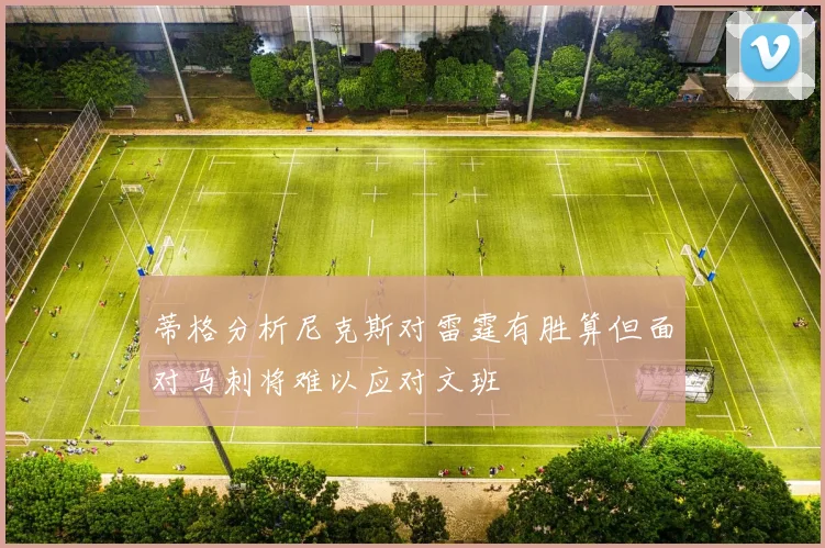 蒂格分析尼克斯对雷霆有胜算但面对马刺将难以应对文班