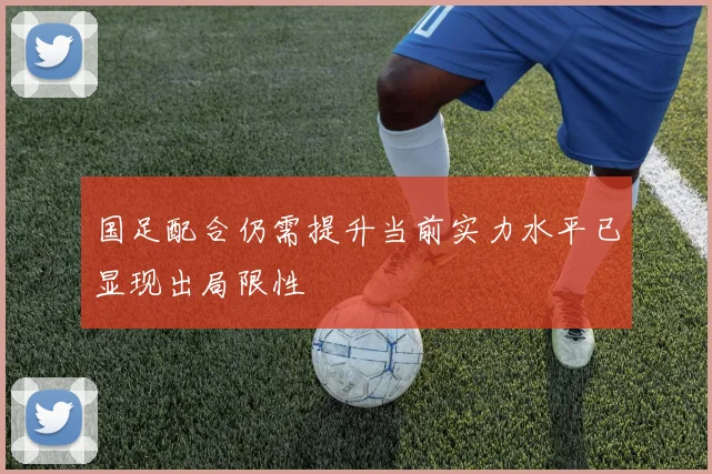 国足配合仍需提升当前实力水平已显现出局限性