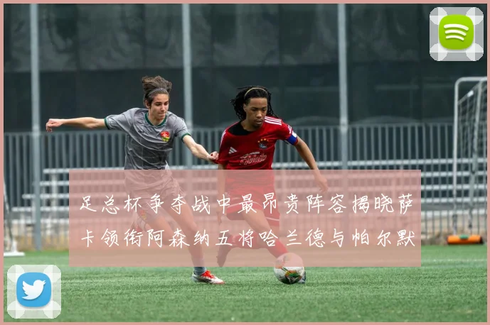 足总杯争夺战中最昂贵阵容揭晓萨卡领衔阿森纳五将哈兰德与帕尔默同在列