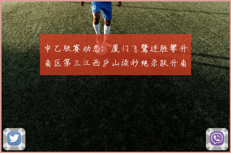 中乙联赛动态：厦门飞鹭连胜攀升南区第三江西庐山读秒绝杀跃升南区第四