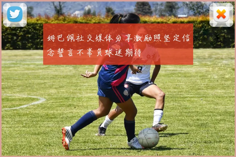姆巴佩社交媒体分享激励照坚定信念誓言不辜负球迷期待