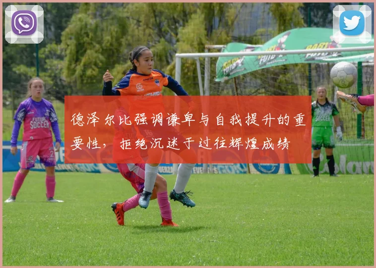 德泽尔比强调谦卑与自我提升的重要性，拒绝沉迷于过往辉煌成绩