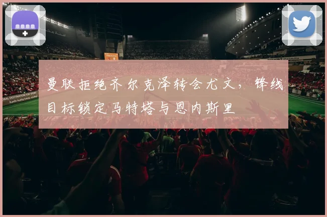 曼联拒绝齐尔克泽转会尤文，锋线目标锁定马特塔与恩内斯里