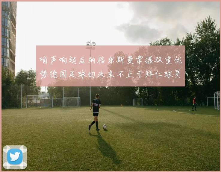 哨声响起后纳格尔斯曼掌握双重优势德国足球的未来不止于拜仁球员