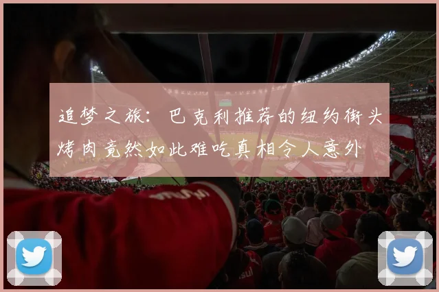 追梦之旅：巴克利推荐的纽约街头烤肉竟然如此难吃真相令人意外