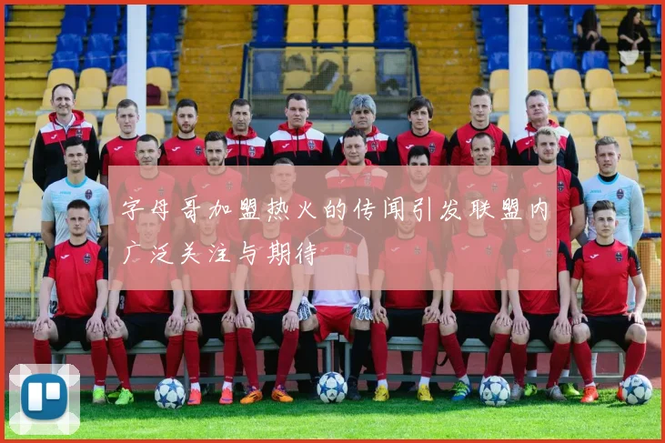 字母哥加盟热火的传闻引发联盟内广泛关注与期待