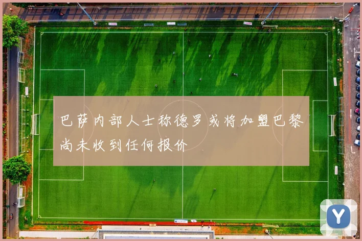 巴萨内部人士称德罗或将加盟巴黎尚未收到任何报价