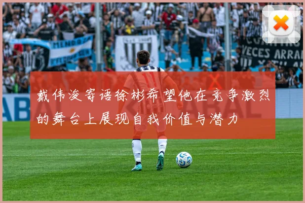 戴伟浚寄语徐彬希望他在竞争激烈的舞台上展现自我价值与潜力