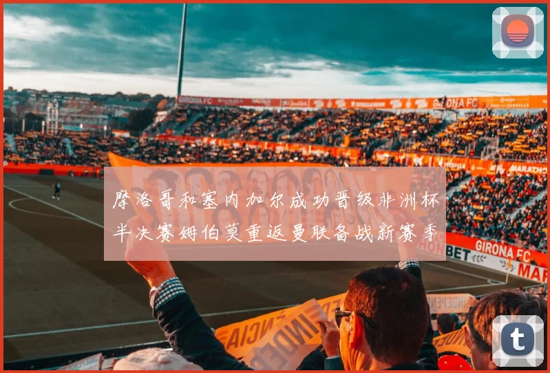 摩洛哥和塞内加尔成功晋级非洲杯半决赛姆伯莫重返曼联备战新赛季
