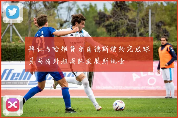 拜仁与哈维费尔南德斯续约完成球员或将外租离队发展新机会